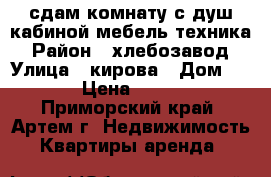 сдам комнату с душ.кабиной,мебель,техника › Район ­ хлебозавод › Улица ­ кирова › Дом ­ 79 › Цена ­ 8 000 - Приморский край, Артем г. Недвижимость » Квартиры аренда   